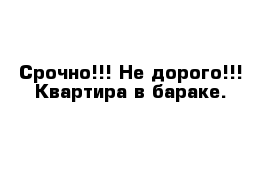 Срочно!!! Не дорого!!! Квартира в бараке.